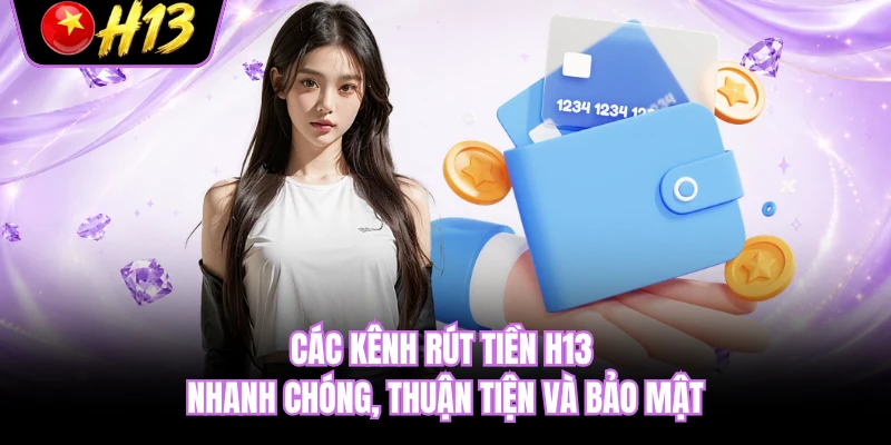 Các kênh rút tiền H13 nhanh chóng, thuận tiện và bảo mật 