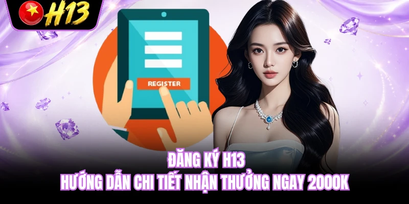Đăng Ký H13 - Hướng Dẫn Chi Tiết Nhận Thưởng Ngay 2000k
