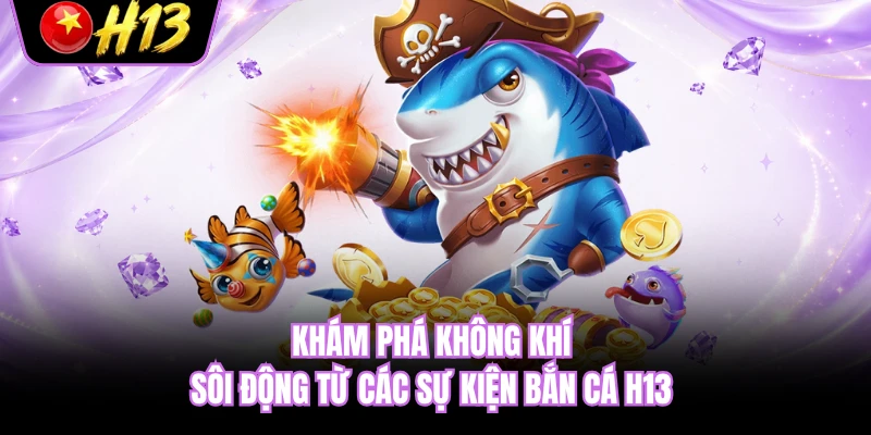 Khám phá không khí sôi động từ các sự kiện bắn cá H13 
